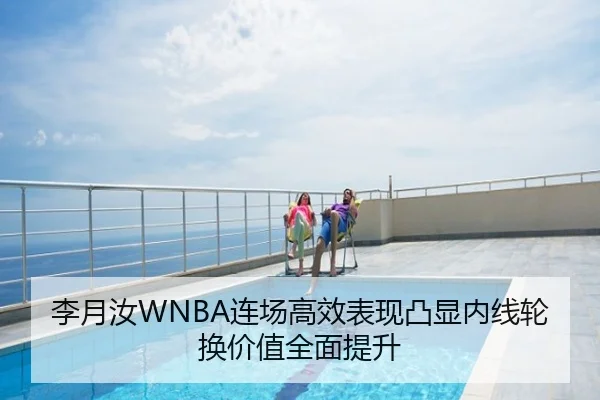 李月汝WNBA连场高效表现凸显内线轮换价值全面提升 - Germany